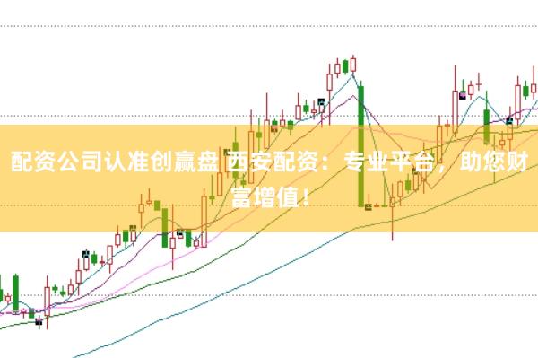 配资公司认准创赢盘 西安配资：专业平台，助您财富增值！