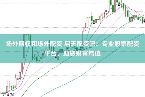 场外期权和场外配资 启天配资吧：专业股票配资平台，助您财富增值