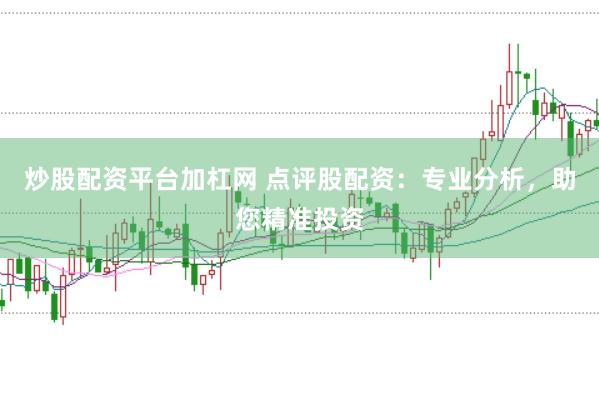 炒股配资平台加杠网 点评股配资：专业分析，助您精准投资