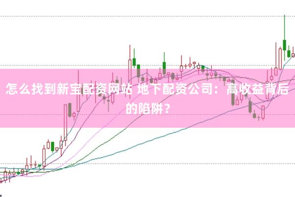 怎么找到新宝配资网站 地下配资公司：高收益背后的陷阱？