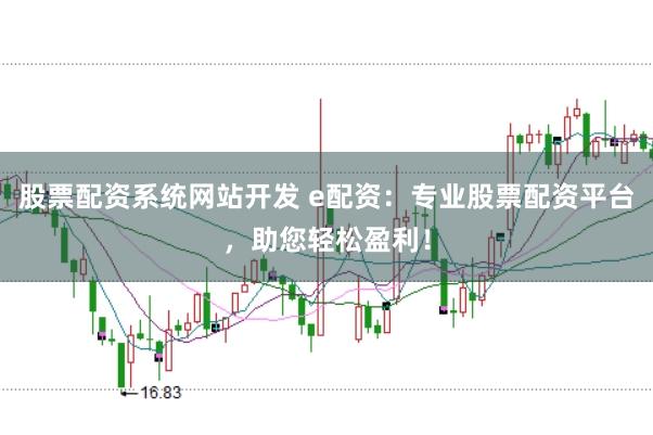 股票配资系统网站开发 e配资：专业股票配资平台，助您轻松盈利！