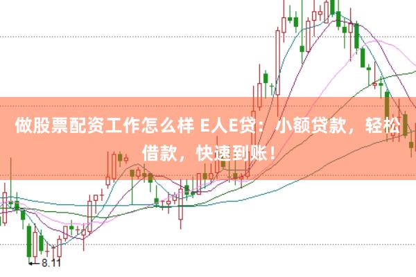 做股票配资工作怎么样 E人E贷：小额贷款，轻松借款，快速到账！