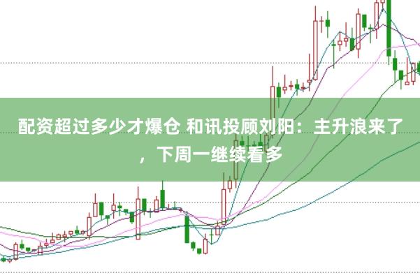 配资超过多少才爆仓 和讯投顾刘阳：主升浪来了，下周一继续看多