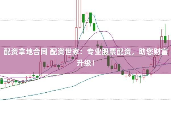 配资拿地合同 配资世家：专业股票配资，助您财富升级！