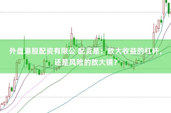 外盘港股配资有限公 配资是：放大收益的杠杆，还是风险的放大镜？