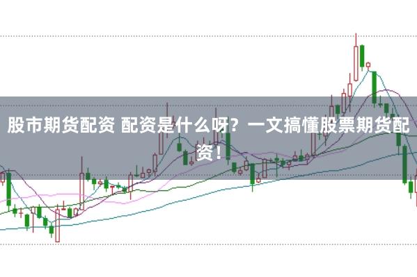 股市期货配资 配资是什么呀？一文搞懂股票期货配资！