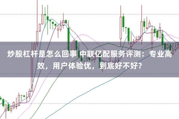 炒股杠杆是怎么回事 中联亿配服务评测：专业高效，用户体验优，到底好不好？