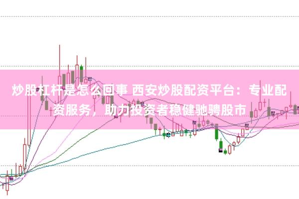 炒股杠杆是怎么回事 西安炒股配资平台：专业配资服务，助力投资者稳健驰骋股市