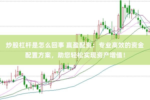 炒股杠杆是怎么回事 赢盈配资：专业高效的资金配置方案，助您轻松实现资产增值！