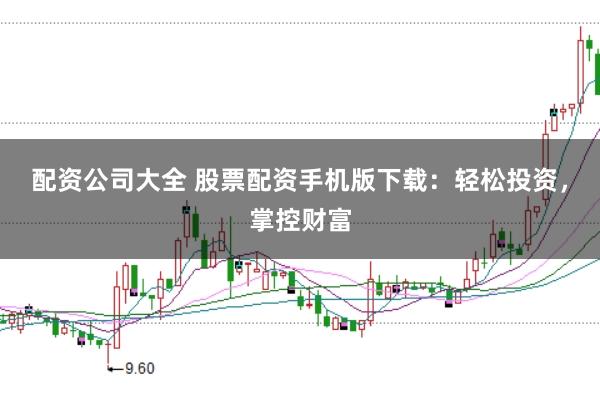 配资公司大全 股票配资手机版下载：轻松投资，掌控财富