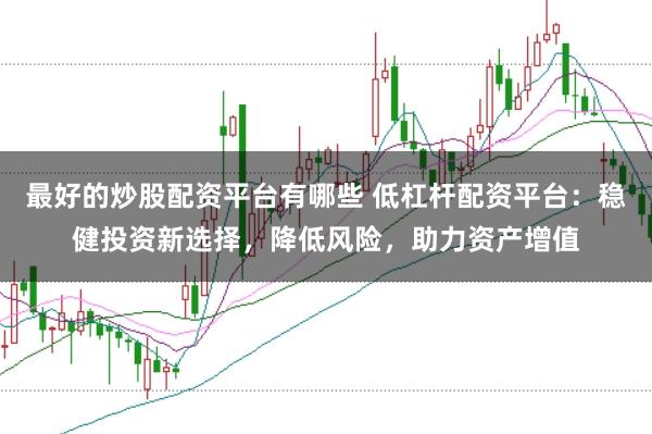 最好的炒股配资平台有哪些 低杠杆配资平台：稳健投资新选择，降低风险，助力资产增值
