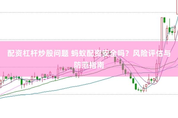 配资杠杆炒股问题 蚂蚁配资安全吗？风险评估与防范指南