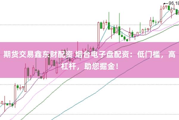 期货交易鑫东财配资 烟台电子盘配资：低门槛，高杠杆，助您掘金！