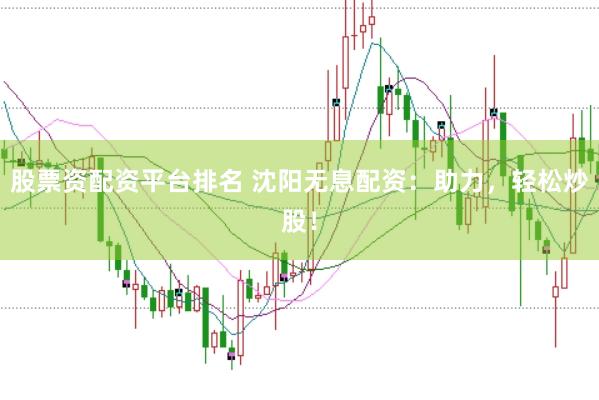 股票资配资平台排名 沈阳无息配资：助力，轻松炒股！