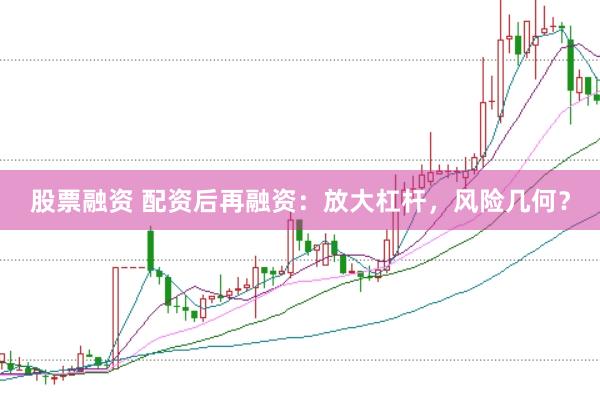 股票融资 配资后再融资：放大杠杆，风险几何？