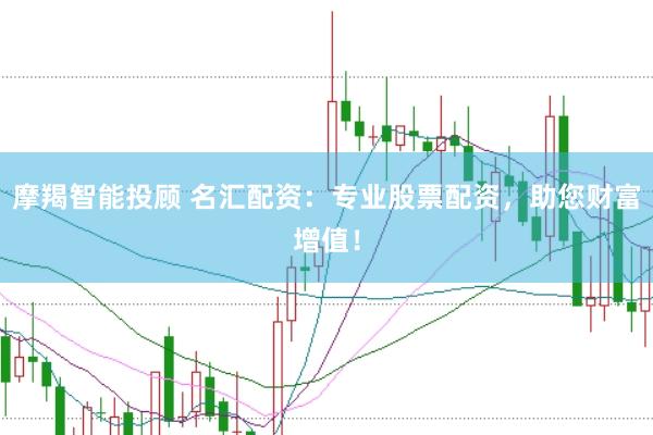 摩羯智能投顾 名汇配资：专业股票配资，助您财富增值！