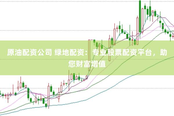 原油配资公司 绿地配资：专业股票配资平台，助您财富增值
