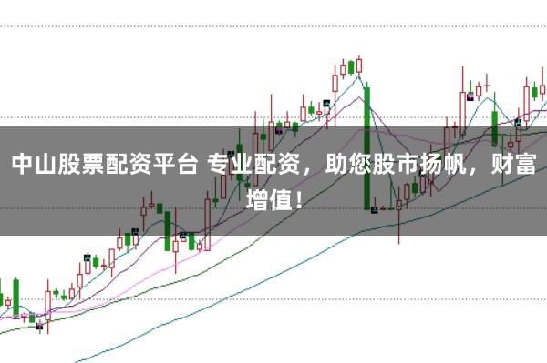 中山股票配资平台 专业配资，助您股市扬帆，财富增值！