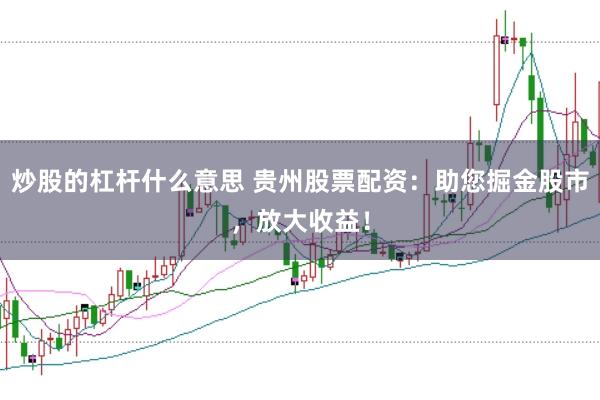 炒股的杠杆什么意思 贵州股票配资：助您掘金股市，放大收益！
