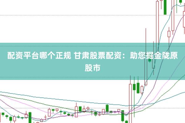 配资平台哪个正规 甘肃股票配资：助您掘金陇原股市