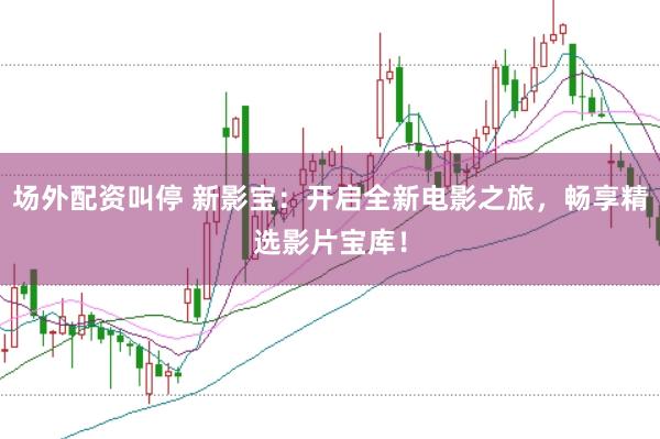 场外配资叫停 新影宝：开启全新电影之旅，畅享精选影片宝库！