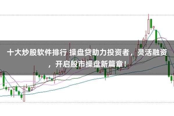十大炒股软件排行 操盘贷助力投资者，灵活融资，开启股市操盘新篇章！