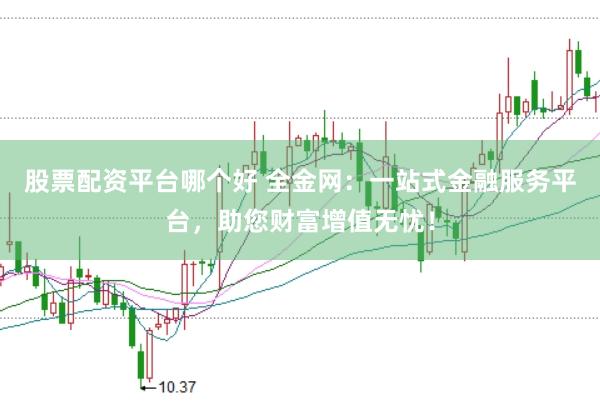 股票配资平台哪个好 全金网：一站式金融服务平台，助您财富增值无忧！