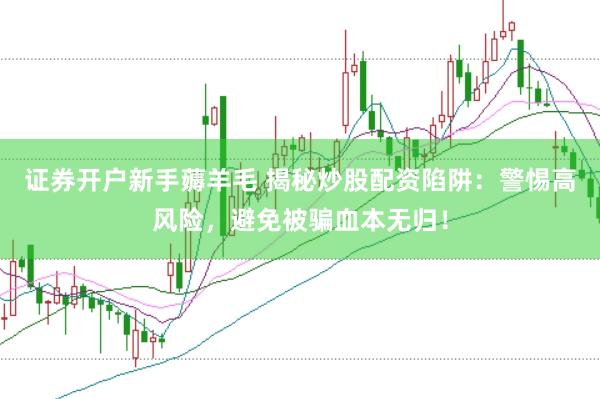 证券开户新手薅羊毛 揭秘炒股配资陷阱：警惕高风险，避免被骗血本无归！