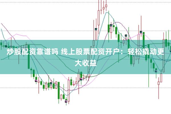 炒股配资靠谱吗 线上股票配资开户：轻松撬动更大收益