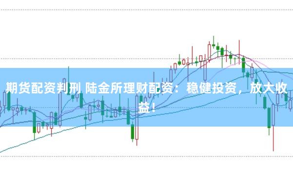 期货配资判刑 陆金所理财配资：稳健投资，放大收益！