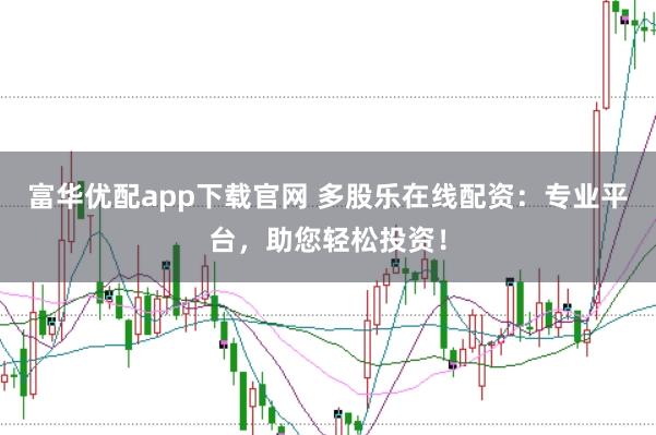 富华优配app下载官网 多股乐在线配资：专业平台，助您轻松投资！
