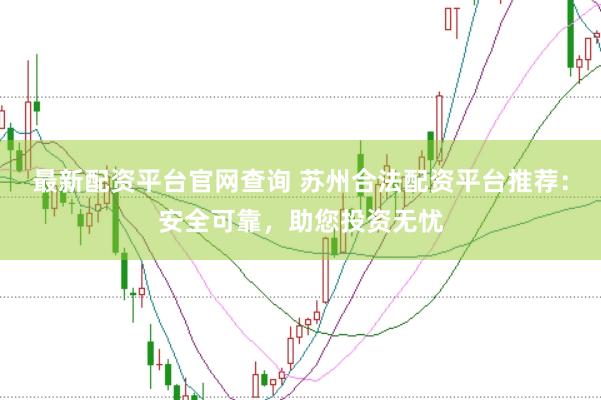 最新配资平台官网查询 苏州合法配资平台推荐：安全可靠，助您投资无忧