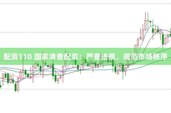 配资110 国家清查配资：严查违规，规范市场秩序