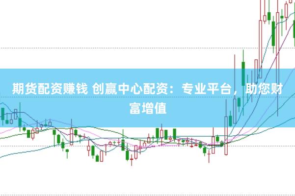 期货配资赚钱 创赢中心配资：专业平台，助您财富增值