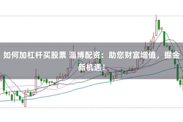 如何加杠杆买股票 淄博配资：助您财富增值，掘金新机遇！
