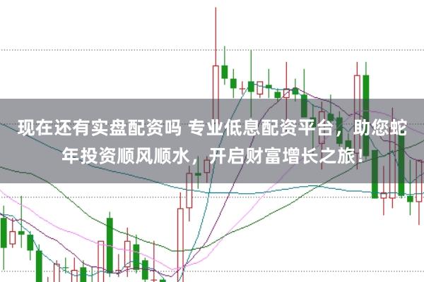 现在还有实盘配资吗 专业低息配资平台，助您蛇年投资顺风顺水，开启财富增长之旅！