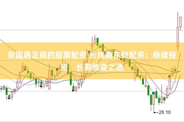 我国最正规的股票配资 长线鑫东财配资：稳健投资，长期收益之选