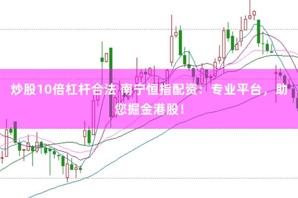 炒股10倍杠杆合法 南宁恒指配资：专业平台，助您掘金港股！