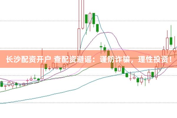 长沙配资开户 查配资避谣：谨防诈骗，理性投资！