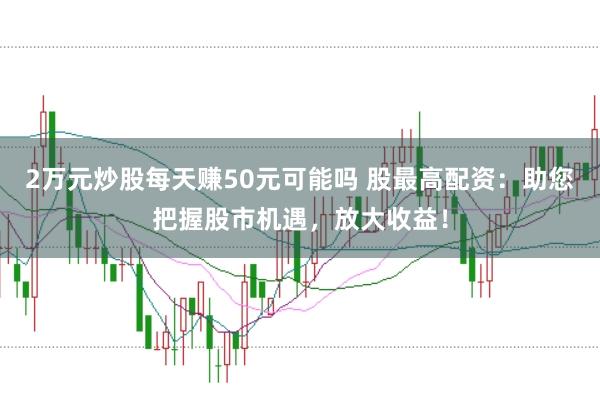 2万元炒股每天赚50元可能吗 股最高配资：助您把握股市机遇，放大收益！
