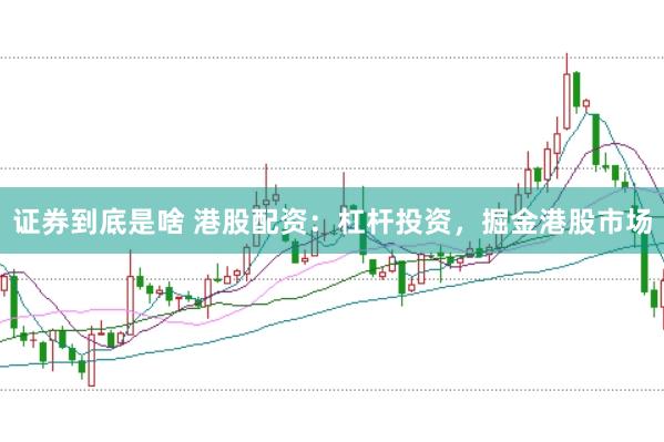 证券到底是啥 港股配资：杠杆投资，掘金港股市场