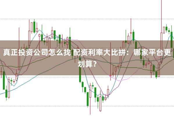 真正投资公司怎么找 配资利率大比拼：哪家平台更划算？