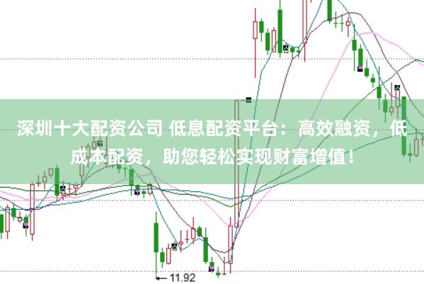 深圳十大配资公司 低息配资平台：高效融资，低成本配资，助您轻松实现财富增值！