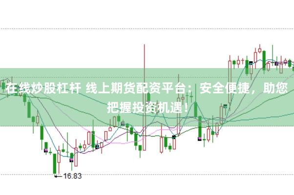在线炒股杠杆 线上期货配资平台：安全便捷，助您把握投资机遇！