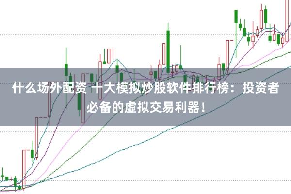 什么场外配资 十大模拟炒股软件排行榜：投资者必备的虚拟交易利器！