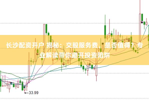 长沙配资开户 揭秘：交股服务费，是否值得？专业解读带你避开投资陷阱