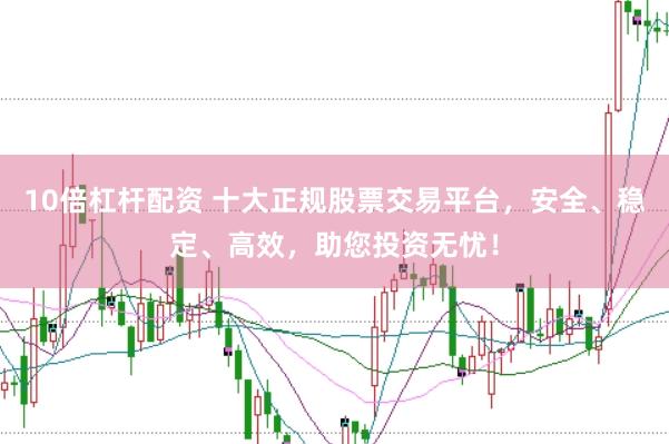 10倍杠杆配资 十大正规股票交易平台，安全、稳定、高效，助您投资无忧！