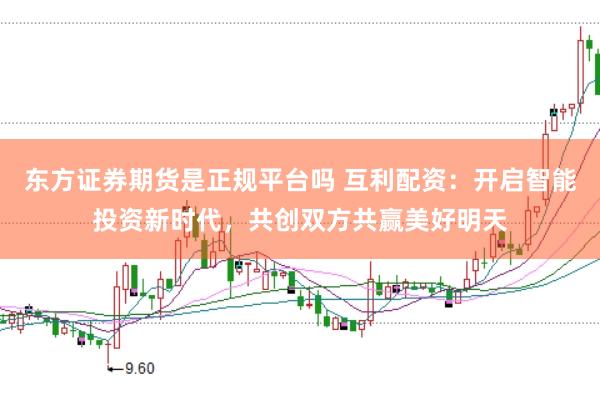 东方证券期货是正规平台吗 互利配资：开启智能投资新时代，共创双方共赢美好明天