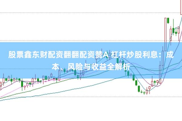 股票鑫东财配资翻翻配资赞A 杠杆炒股利息：成本、风险与收益全解析