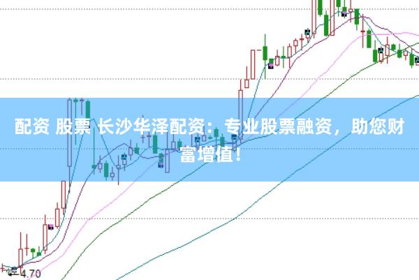 配资 股票 长沙华泽配资：专业股票融资，助您财富增值！